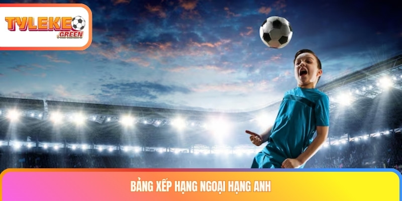 Bảng Xếp Hạng Bóng Đá Hôm Nay - BXH Mới Nhất Bảng xếp hạng Ngoại hạng Anh