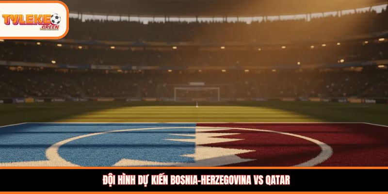 Bosnia-Herzegovina vs Qatar - Soi Kèo Ngày 25/06 Bảng B Đội hình dự kiến Bosnia-Herzegovina vs Qatar