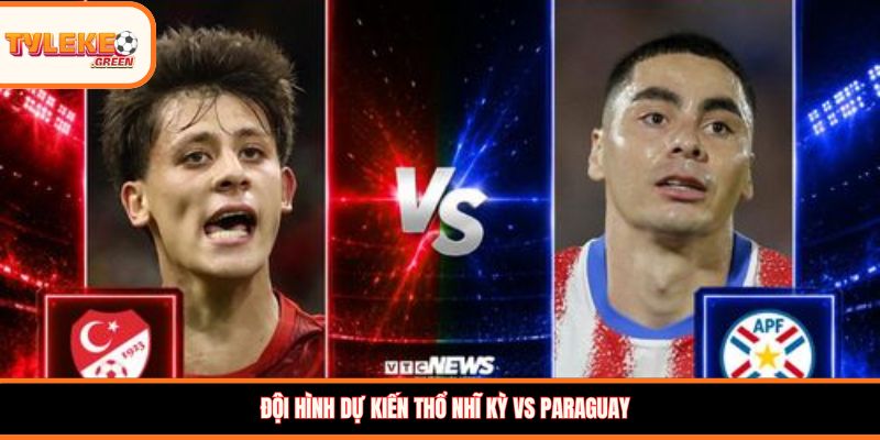 Thổ Nhĩ Kỳ vs Paraguay - Soi Kèo Ngày 20/06 Vòng Bảng Đội hình dự kiến Thổ Nhĩ Kỳ vs Paraguay