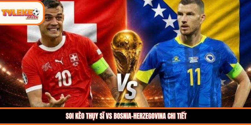 Soi Kèo Thụy Sĩ vs Bosnia-Herzegovina Ngày 19/06 - Vòng Bảng Nhận định kèo Thụy Sĩ vs Bosnia-Herzegovina