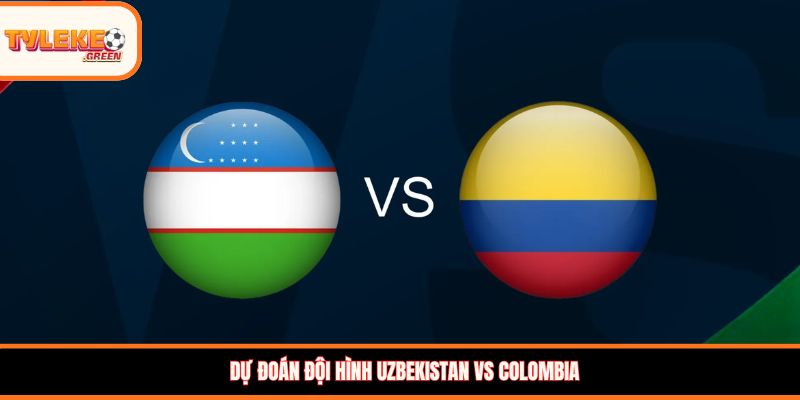 Đội hình dự kiến Uzbekistan vs Colombia