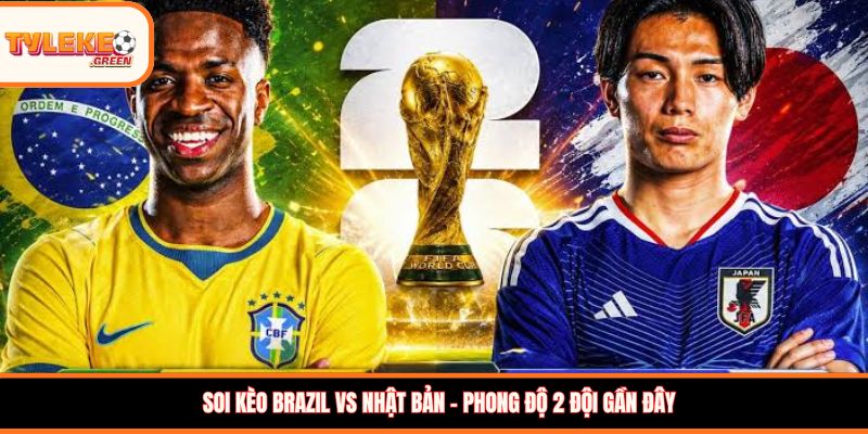 Brazil vs Nhật Bản - phong độ trước trận