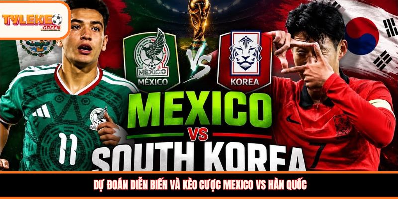 Mexico vs Hàn Quốc - Soi Kèo Ngày 19/06 Nhận Định Bảng A Nhận định kèo Mexico vs Hàn Quốc