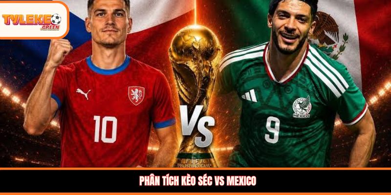 Séc vs Mexico - Soi Kèo Ngày 25/06 Nhận Định Vòng Bảng Nhận định kèo Séc vs Mexico