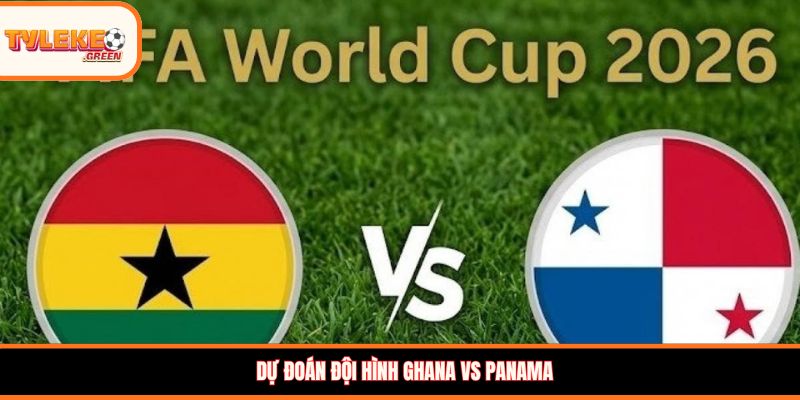 Soi Kèo Ghana vs Panama Ngày 18/06 - Nhận Định Bảng L Đội hình dự kiến Ghana vs Panama
