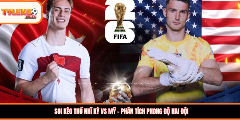 Thổ Nhĩ Kỳ vs Mỹ - phong độ trước trận