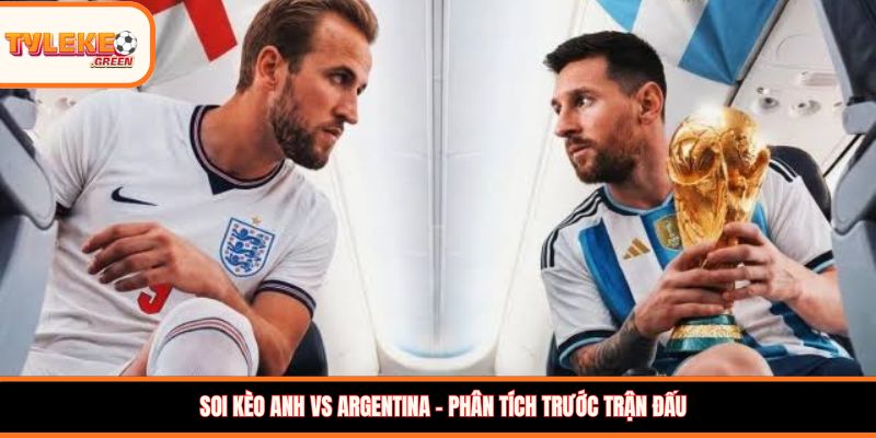 Anh vs Argentina - phân tích trước trận đấu