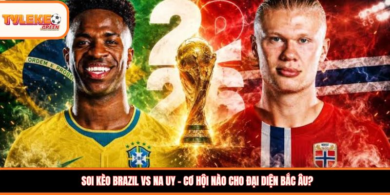 Brazil vs Na Uy - phân tích phong độ trước trận