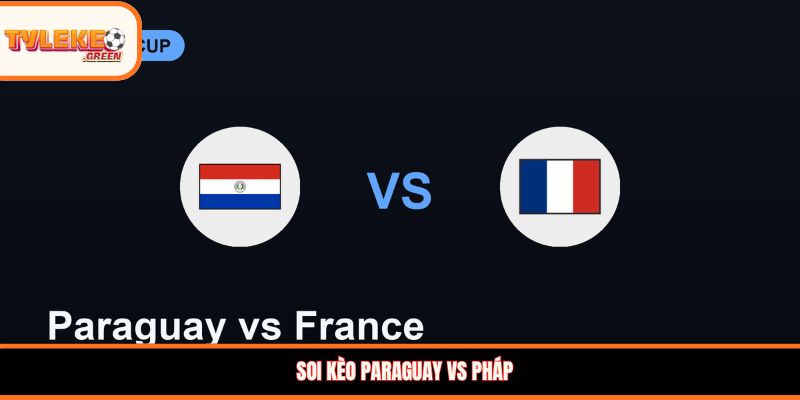 Paraguay vs Pháp - Soi Kèo Ngày 05/07 Nhận Định Vòng 1/8 Soi kèo Paraguay vs Pháp