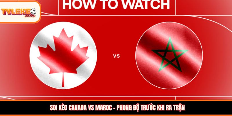 Canada vs Maroc - Soi Kèo Ngày 05/07 Nhận Định Vòng 1/8 Canada vs Maroc - phong độ trước trận