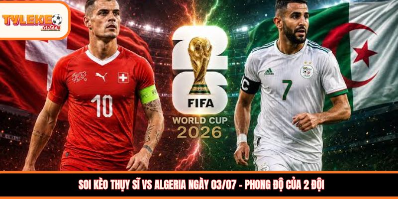 Thụy Sĩ vs Algeria - Soi Kèo Ngày 03/07 Nhận Định Vòng 1/16 Thụy Sĩ vs Algeria - phong độ trước trận